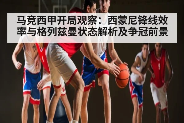 马竞西甲开局观察:西蒙尼锋线效率与格列兹曼状态解析及争冠前景