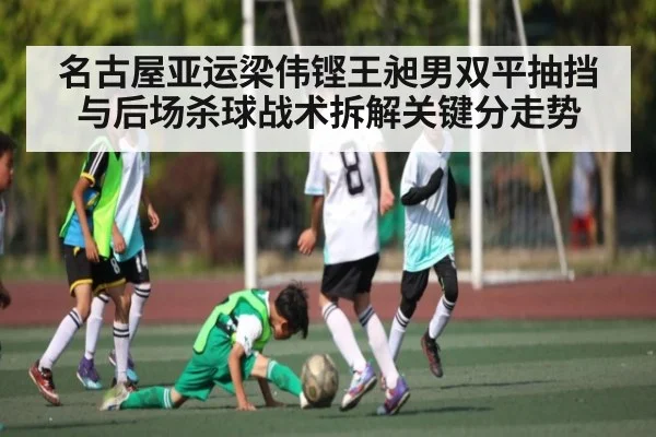 名古屋亚运梁伟铿王昶男双平抽挡与后场杀球战术拆解关键分走势