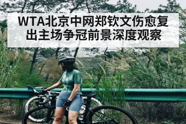 WTA北京中网郑钦文伤愈复出主场争冠前景深度观察