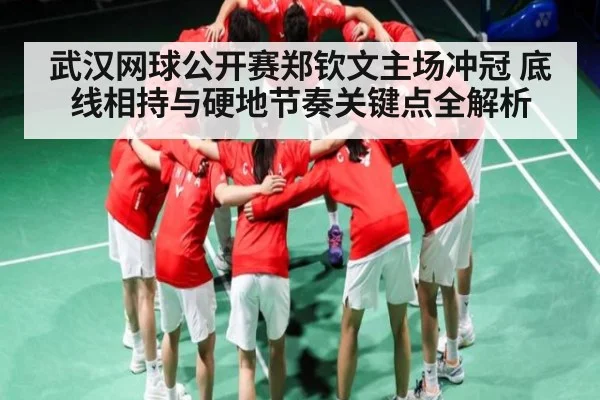 武汉网球公开赛郑钦文主场冲冠 底线相持与硬地节奏关键点全解析