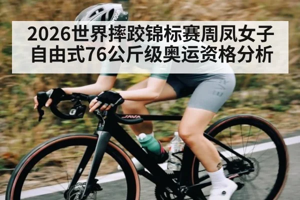 2026世界摔跤锦标赛周凤女子自由式76公斤级奥运资格分析